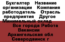 Бухгалтер › Название организации ­ Компания-работодатель › Отрасль предприятия ­ Другое › Минимальный оклад ­ 17 000 - Все города Работа » Вакансии   . Архангельская обл.,Северодвинск г.